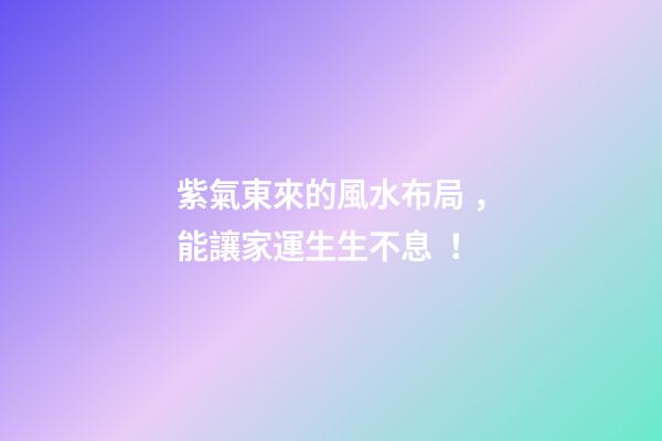 紫氣東來的風水布局，能讓家運生生不息！